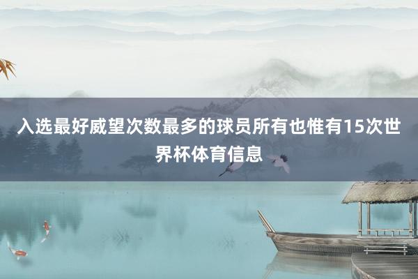 入选最好威望次数最多的球员所有也惟有15次世界杯体育信息