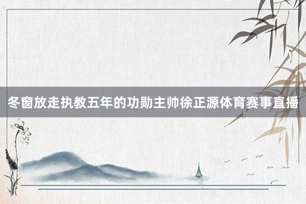 冬窗放走执教五年的功勋主帅徐正源体育赛事直播