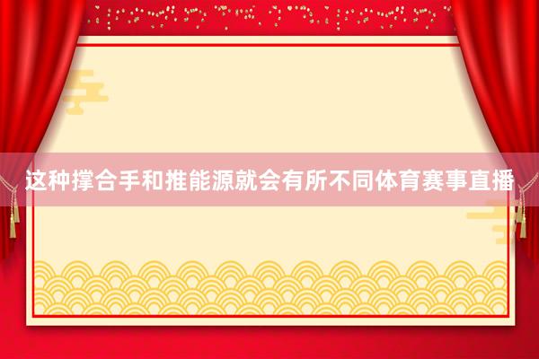 这种撑合手和推能源就会有所不同体育赛事直播