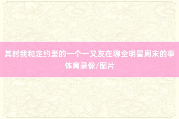 其时我和定约里的一个一又友在聊全明星周末的事体育录像/图片