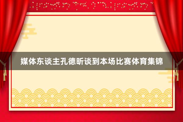 媒体东谈主孔德昕谈到本场比赛体育集锦