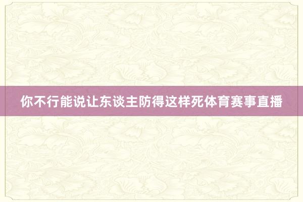 你不行能说让东谈主防得这样死体育赛事直播