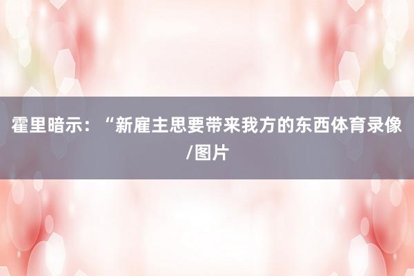 霍里暗示：“新雇主思要带来我方的东西体育录像/图片