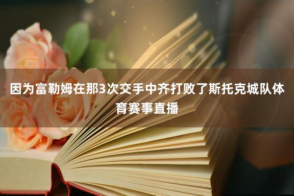 因为富勒姆在那3次交手中齐打败了斯托克城队体育赛事直播