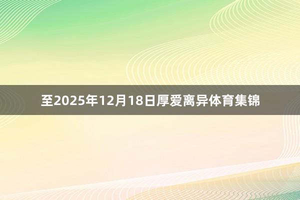 至2025年12月18日厚爱离异体育集锦