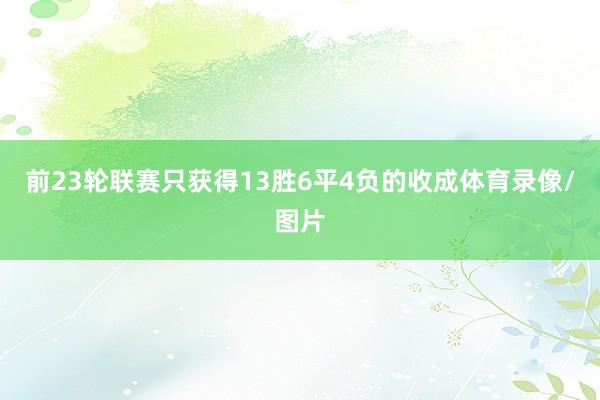 前23轮联赛只获得13胜6平4负的收成体育录像/图片