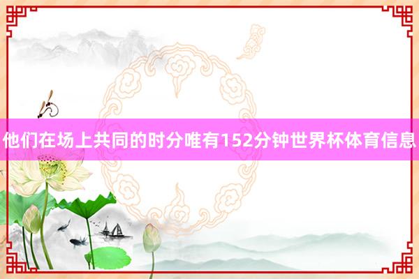 他们在场上共同的时分唯有152分钟世界杯体育信息