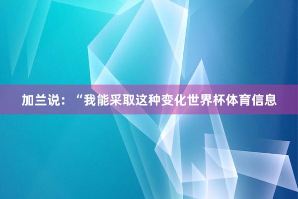 加兰说：“我能采取这种变化世界杯体育信息