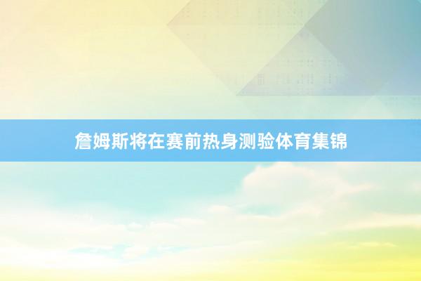 詹姆斯将在赛前热身测验体育集锦