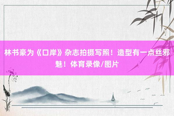 林书豪为《口岸》杂志拍摄写照！造型有一点丝邪魅！体育录像/图片