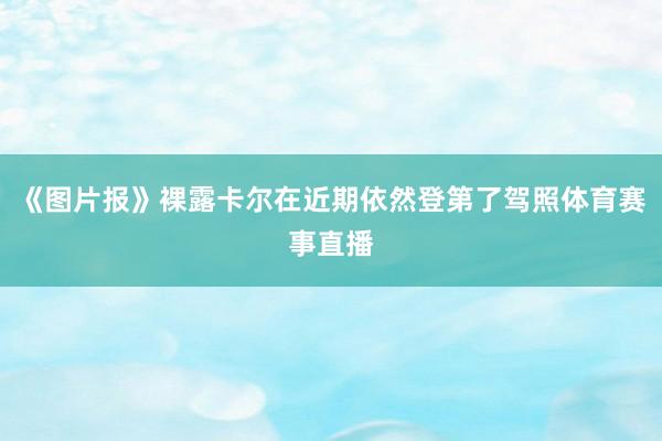 《图片报》裸露卡尔在近期依然登第了驾照体育赛事直播