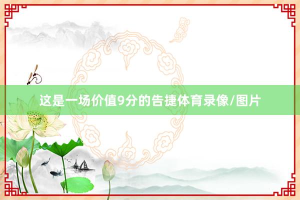 这是一场价值9分的告捷体育录像/图片