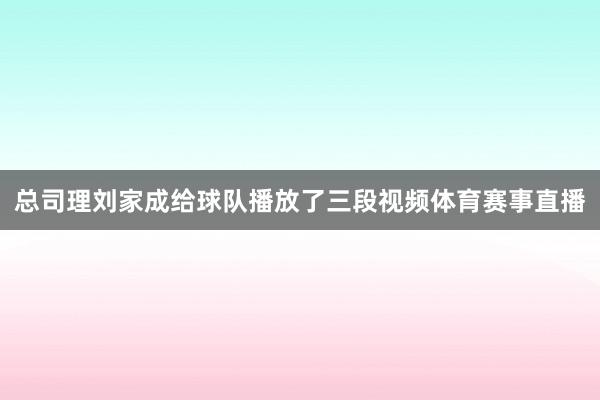 总司理刘家成给球队播放了三段视频体育赛事直播