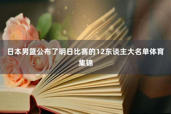 日本男篮公布了明日比赛的12东谈主大名单体育集锦