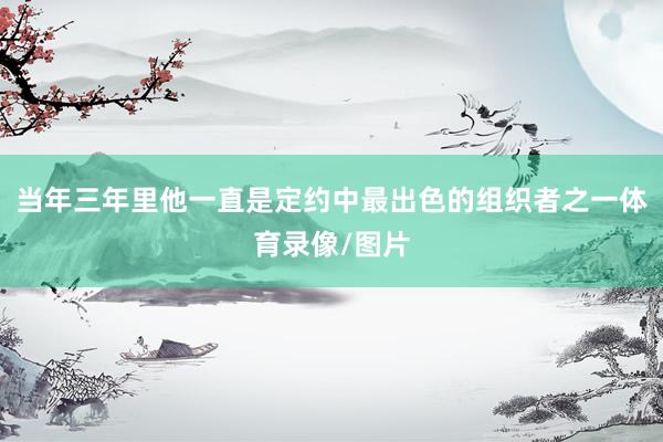 当年三年里他一直是定约中最出色的组织者之一体育录像/图片