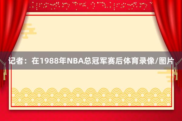 记者:在1988年NBA总冠军赛后体育录像/图片