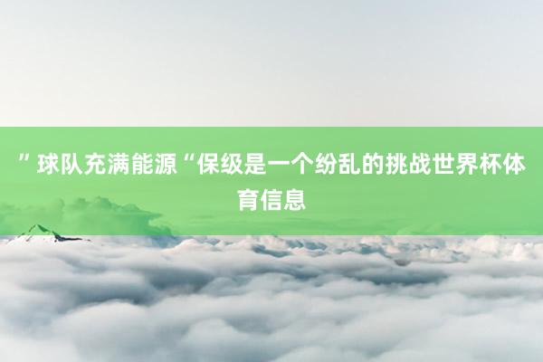 ”球队充满能源“保级是一个纷乱的挑战世界杯体育信息
