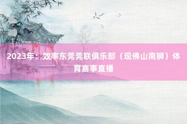2023年：效率东莞莞联俱乐部（现佛山南狮）体育赛事直播
