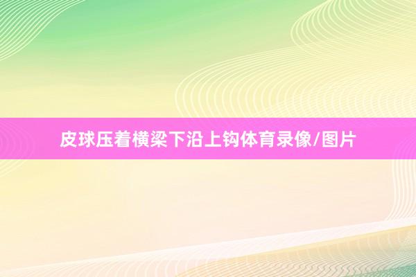 皮球压着横梁下沿上钩体育录像/图片