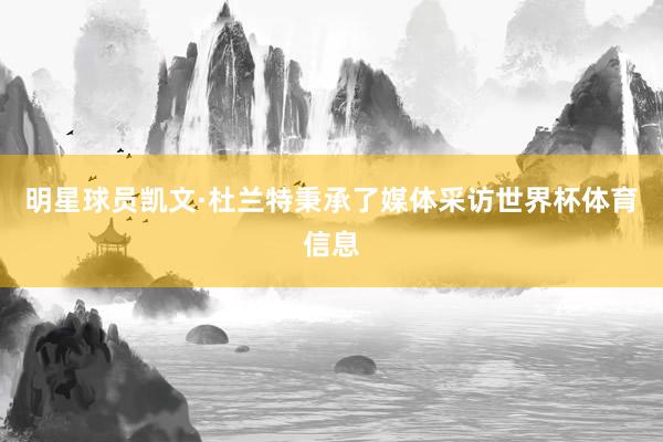 明星球员凯文·杜兰特秉承了媒体采访世界杯体育信息