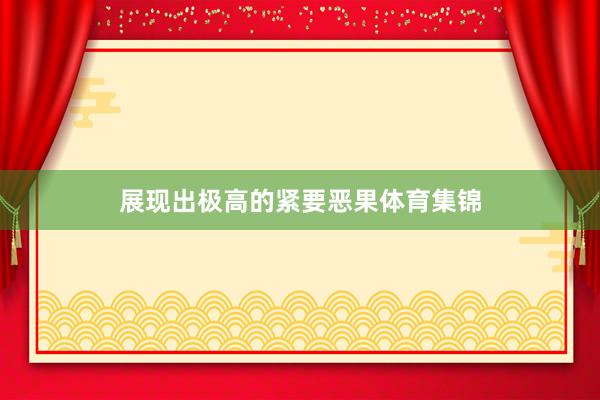 展现出极高的紧要恶果体育集锦