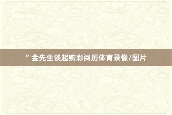 ”金先生谈起购彩阅历体育录像/图片