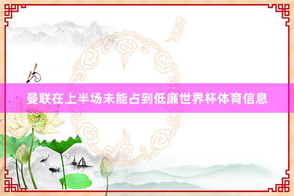 曼联在上半场未能占到低廉世界杯体育信息