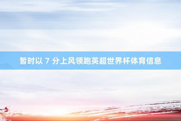 暂时以 7 分上风领跑英超世界杯体育信息
