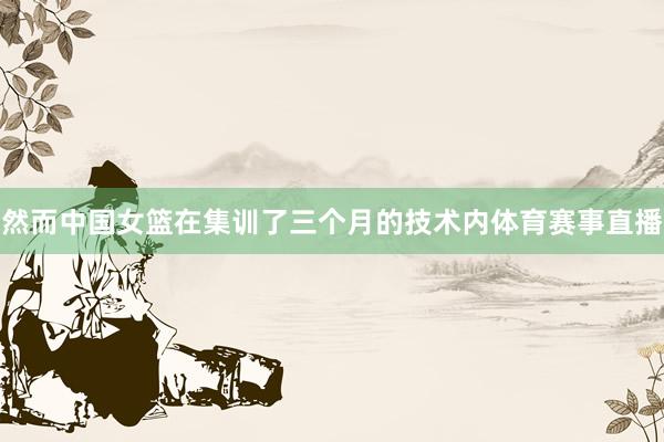 然而中国女篮在集训了三个月的技术内体育赛事直播