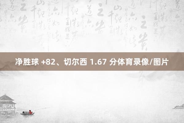 净胜球 +82、切尔西 1.67 分体育录像/图片