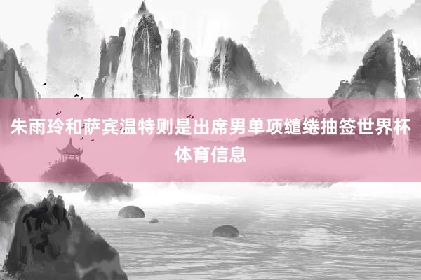 朱雨玲和萨宾温特则是出席男单项缱绻抽签世界杯体育信息