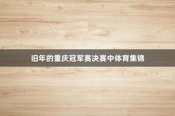 旧年的重庆冠军赛决赛中体育集锦