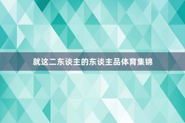 就这二东谈主的东谈主品体育集锦