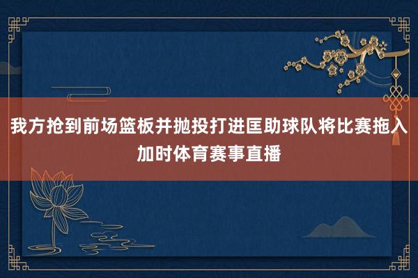 我方抢到前场篮板并抛投打进匡助球队将比赛拖入加时体育赛事直播