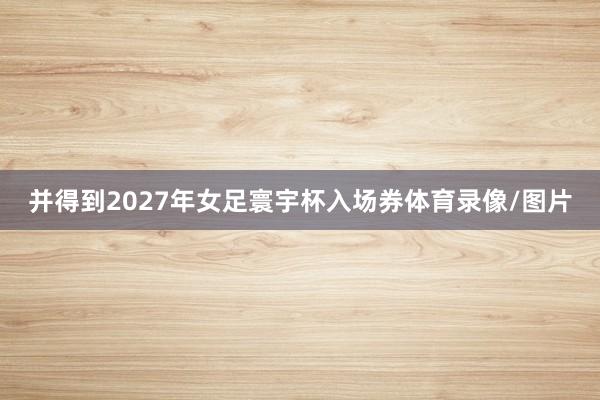 并得到2027年女足寰宇杯入场券体育录像/图片