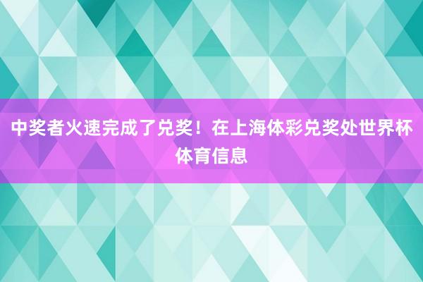 中奖者火速完成了兑奖!在上海体彩兑奖处世界杯体育信息