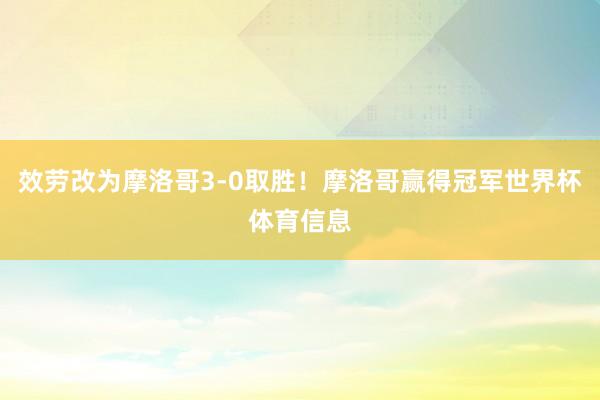 效劳改为摩洛哥3-0取胜！摩洛哥赢得冠军世界杯体育信息