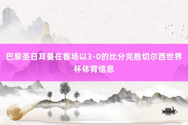 巴黎圣日耳曼在客场以3-0的比分完胜切尔西世界杯体育信息