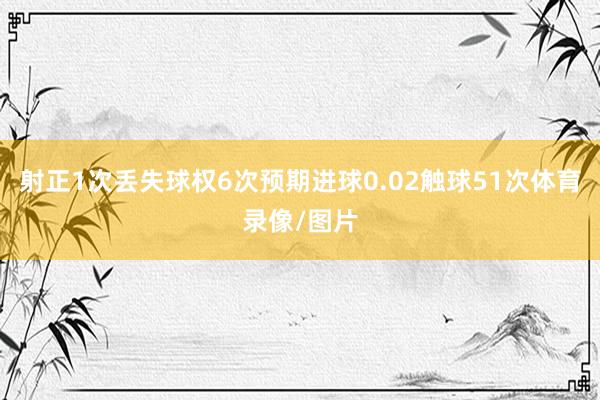 射正1次丢失球权6次预期进球0.02触球51次体育录像/图片