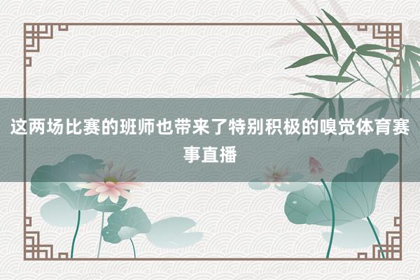 这两场比赛的班师也带来了特别积极的嗅觉体育赛事直播