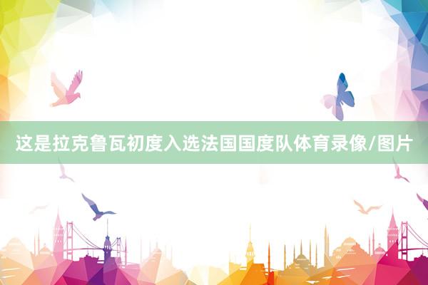 这是拉克鲁瓦初度入选法国国度队体育录像/图片