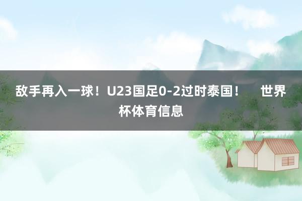 敌手再入一球！U23国足0-2过时泰国！    世界杯体育信息