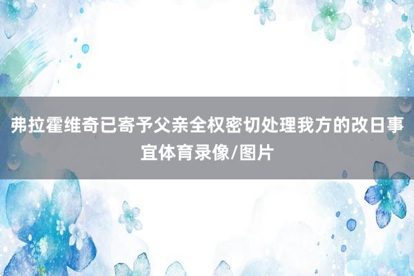 弗拉霍维奇已寄予父亲全权密切处理我方的改日事宜体育录像/图片