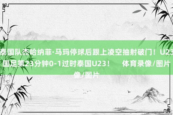 泰国队杰哈纳菲·马玛停球后跟上凌空抽射破门！U23国足第23分钟0-1过时泰国U23！    体育录像/图片