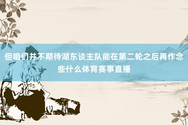 但咱们并不期待湖东谈主队能在第二轮之后再作念些什么体育赛事直播