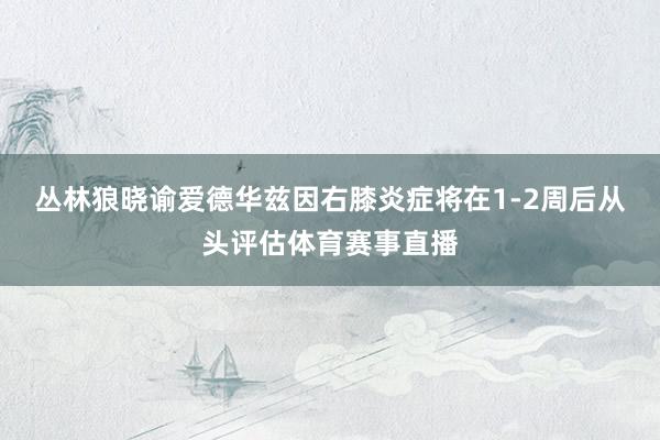 丛林狼晓谕爱德华兹因右膝炎症将在1-2周后从头评估体育赛事直播
