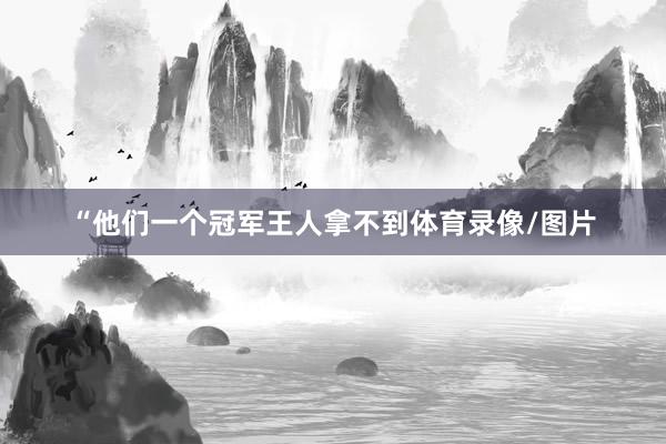 “他们一个冠军王人拿不到体育录像/图片