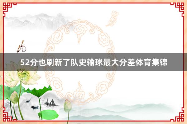 52分也刷新了队史输球最大分差体育集锦