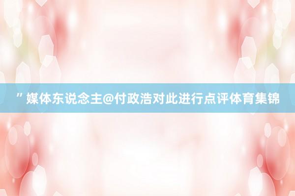 ”媒体东说念主@付政浩对此进行点评体育集锦