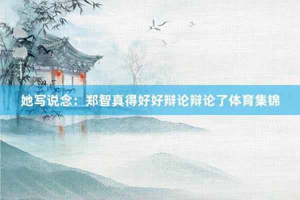 她写说念：郑智真得好好辩论辩论了体育集锦